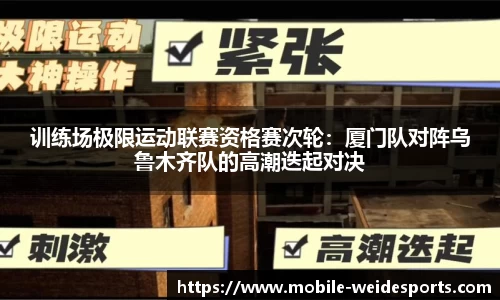 训练场极限运动联赛资格赛次轮：厦门队对阵乌鲁木齐队的高潮迭起对决