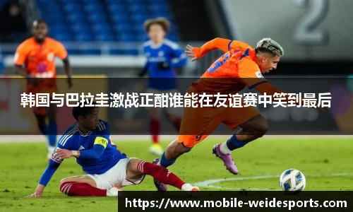 韩国与巴拉圭激战正酣谁能在友谊赛中笑到最后